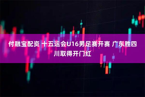 付融宝配资 十五运会U16男足赛开赛 广东胜四川取得开门红