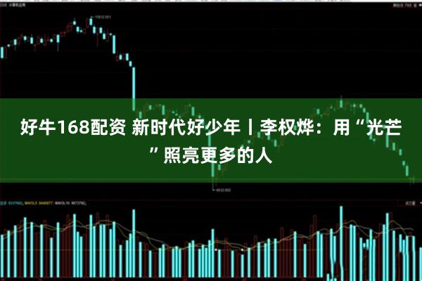 好牛168配资 新时代好少年丨李权烨：用“光芒”照亮更多的人