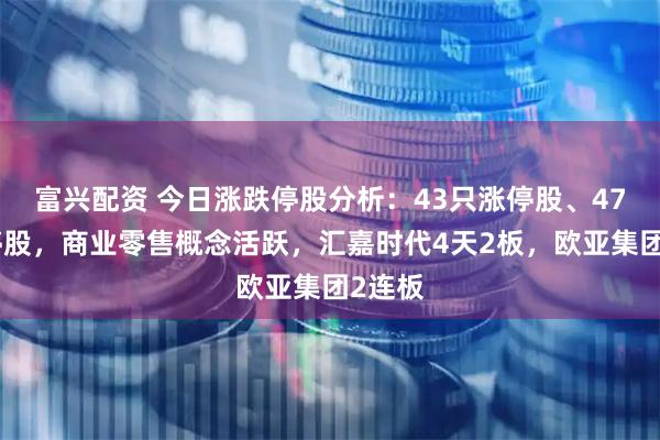 富兴配资 今日涨跌停股分析：43只涨停股、47只跌停股，商业零售概念活跃，汇嘉时代4天2板，欧亚集团2连板