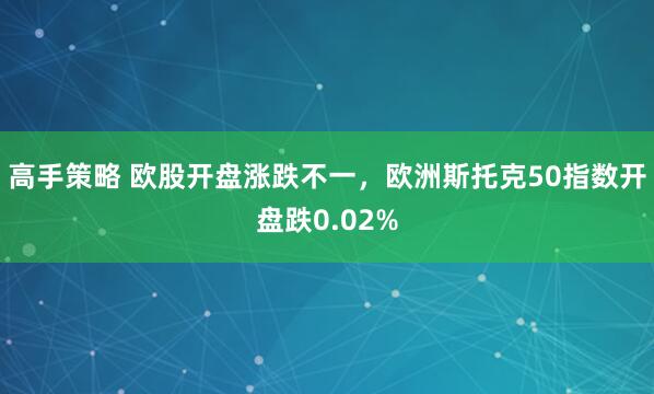 高手策略 欧股开盘涨跌不一，欧洲斯托克50指数开盘跌0.02%