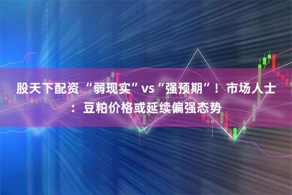 股天下配资 “弱现实”vs“强预期”！市场人士：豆粕价格或延续偏强态势