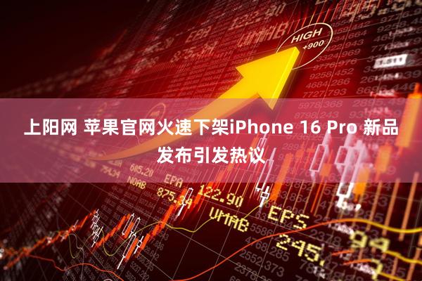 上阳网 苹果官网火速下架iPhone 16 Pro 新品发布引发热议