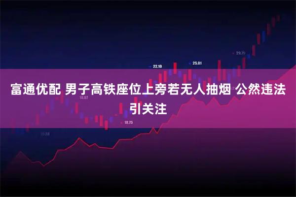 富通优配 男子高铁座位上旁若无人抽烟 公然违法引关注