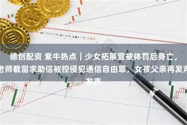 德创配资 紫牛热点｜少女拓展营被体罚后身亡，老师截留求助信被控侵犯通信自由罪，女孩父亲再发声