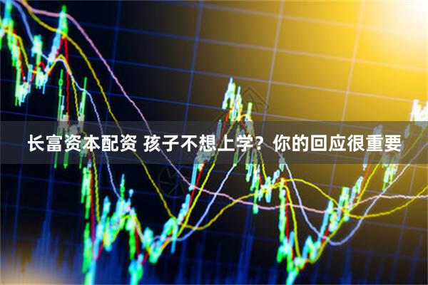 长富资本配资 孩子不想上学？你的回应很重要