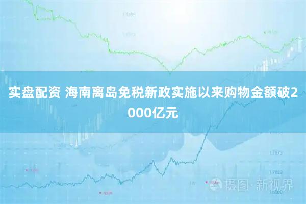 实盘配资 海南离岛免税新政实施以来购物金额破2000亿元