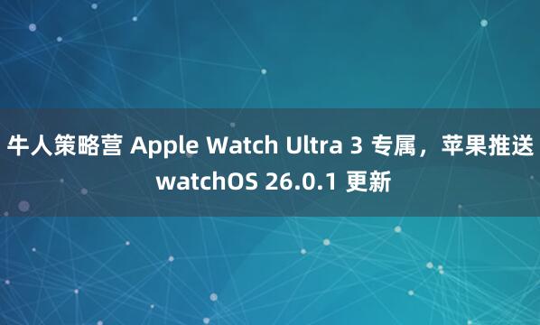 牛人策略营 Apple Watch Ultra 3 专属，苹果推送 watchOS 26.0.1 更新