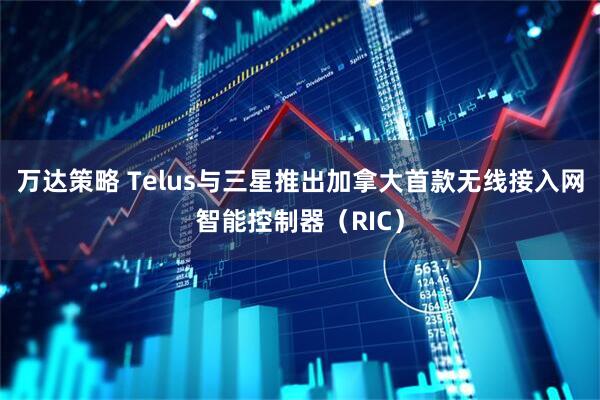 万达策略 Telus与三星推出加拿大首款无线接入网智能控制器（RIC）