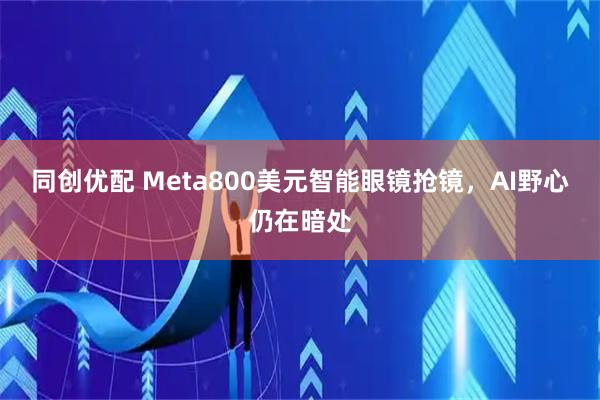 同创优配 Meta800美元智能眼镜抢镜，AI野心仍在暗处