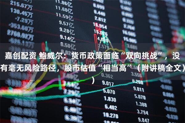 嘉创配资 鲍威尔：货币政策面临“双向挑战”，没有毫无风险路径，股市估值“相当高”（附讲稿全文）