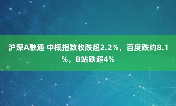 沪深A融通 中概指数收跌超2.2%，百度跌约8.1%，B站跌超4%