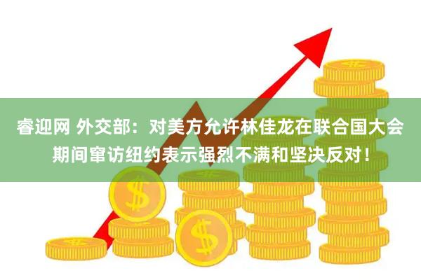 睿迎网 外交部：对美方允许林佳龙在联合国大会期间窜访纽约表示强烈不满和坚决反对！