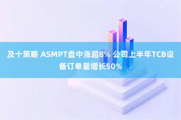 及十策略 ASMPT盘中涨超8% 公司上半年TCB设备订单量增长50%