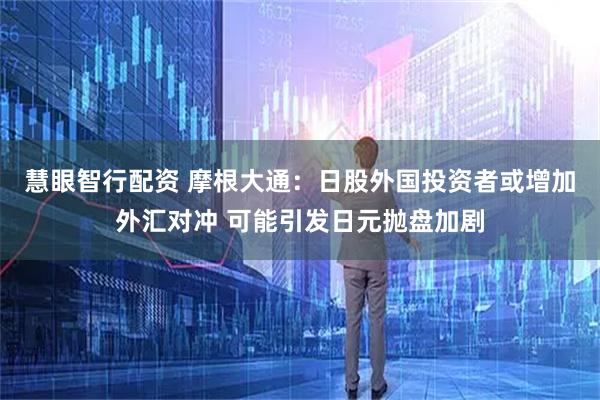 慧眼智行配资 摩根大通：日股外国投资者或增加外汇对冲 可能引发日元抛盘加剧