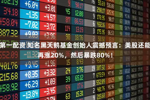 第一配资 知名黑天鹅基金创始人震撼预言：美股还能再涨20%，然后暴跌80%！