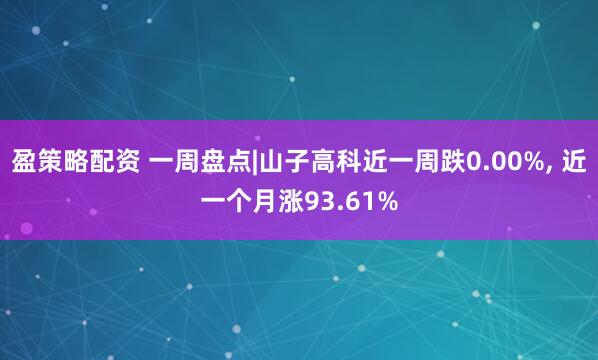 盈策略配资 一周盘点|山子高科近一周跌0.00%, 近一个月涨93.61%