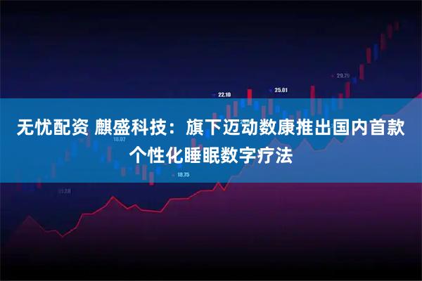 无忧配资 麒盛科技：旗下迈动数康推出国内首款个性化睡眠数字疗法