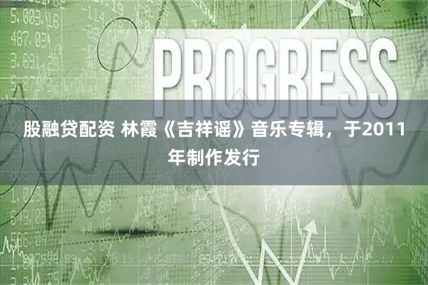 股融贷配资 林霞《吉祥谣》音乐专辑，于2011年制作发行