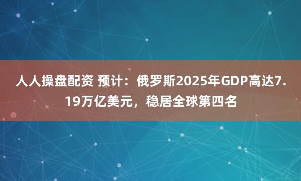 人人操盘配资 预计：俄罗斯2025年GDP高达7.19万亿美元，稳居全球第四名