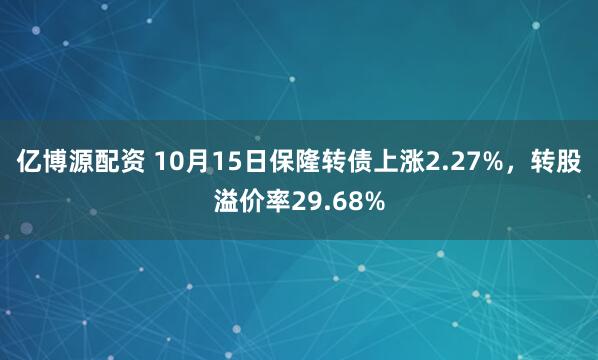 亿博源配资 10月15日保隆转债上涨2.27%，转股溢价率29.68%