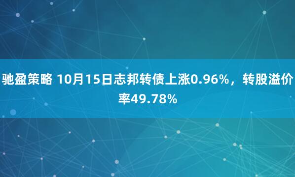 驰盈策略 10月15日志邦转债上涨0.96%，转股溢价率49.78%