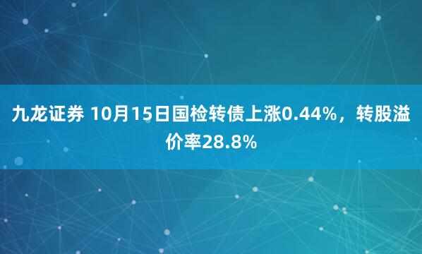 九龙证券 10月15日国检转债上涨0.44%，转股溢价率28.8%