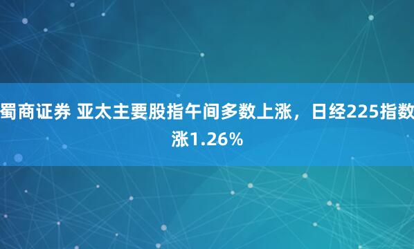 蜀商证券 亚太主要股指午间多数上涨，日经225指数涨1.26%