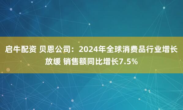 启牛配资 贝恩公司：2024年全球消费品行业增长放缓 销售额同比增长7.5%