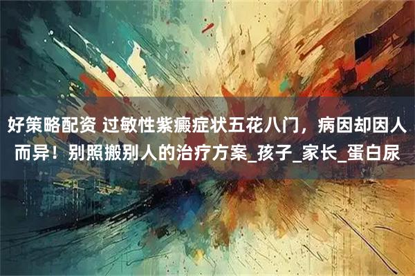 好策略配资 过敏性紫癜症状五花八门，病因却因人而异！别照搬别人的治疗方案_孩子_家长_蛋白尿