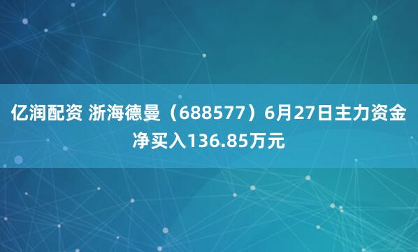 亿润配资 浙海德曼（688577）6月27日主力资金净买入136.85万元