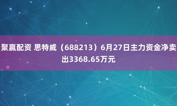 聚赢配资 思特威（688213）6月27日主力资金净卖出3368.65万元