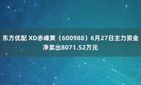 东方优配 XD赤峰黄（600988）6月27日主力资金净卖出8071.52万元