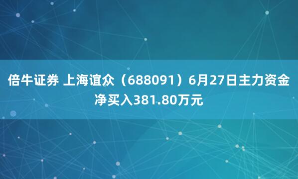 倍牛证券 上海谊众（688091）6月27日主力资金净买入381.80万元