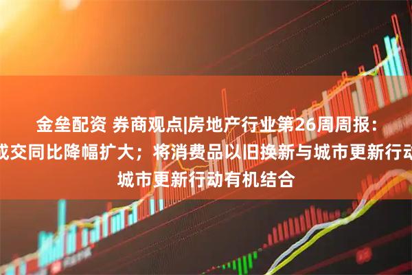 金垒配资 券商观点|房地产行业第26周周报：本周新房成交同比降幅扩大；将消费品以旧换新与城市更新行动有机结合