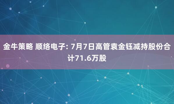 金牛策略 顺络电子: 7月7日高管袁金钰减持股份合计71.6万股