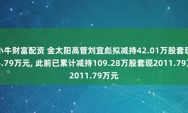 小牛财富配资 金太阳高管刘宜彪拟减持42.01万股套现894.79万元, 此前已累计减持109.28万股套现2011.79万元