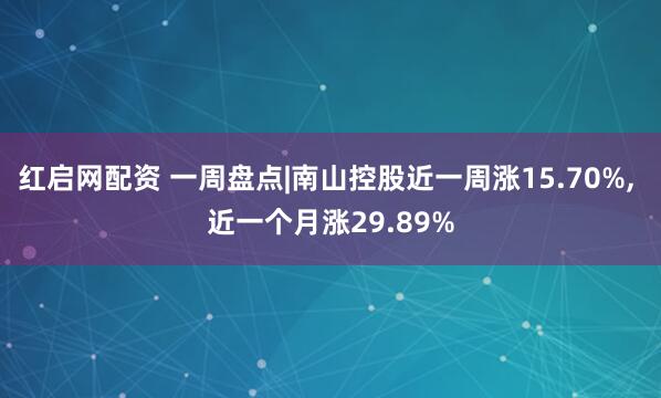 红启网配资 一周盘点|南山控股近一周涨15.70%, 近一个月涨29.89%