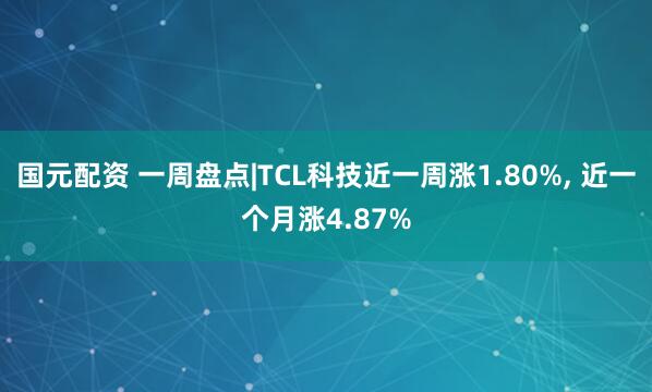 国元配资 一周盘点|TCL科技近一周涨1.80%, 近一个月涨4.87%