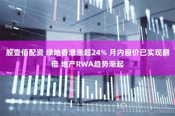 股壹佰配资 绿地香港涨超24% 月内股价已实现翻倍 地产RWA趋势渐起