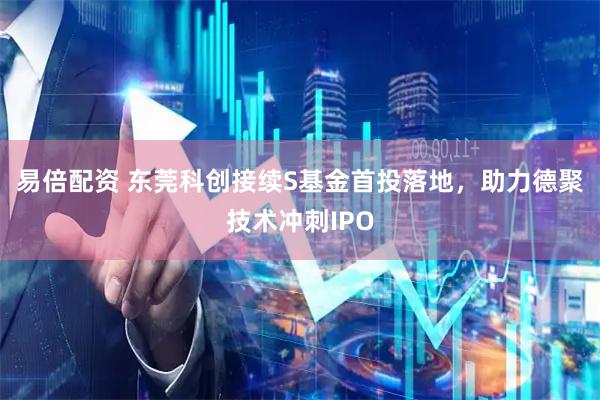 易倍配资 东莞科创接续S基金首投落地，助力德聚技术冲刺IPO
