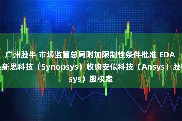 广州股牛 市场监管总局附加限制性条件批准 EDA 巨头新思科技（Synopsys）收购安似科技（Ansys）股权案