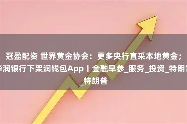 冠盈配资 世界黄金协会：更多央行直采本地黄金；华润银行下架润钱包App丨金融早参_服务_投资_特朗普