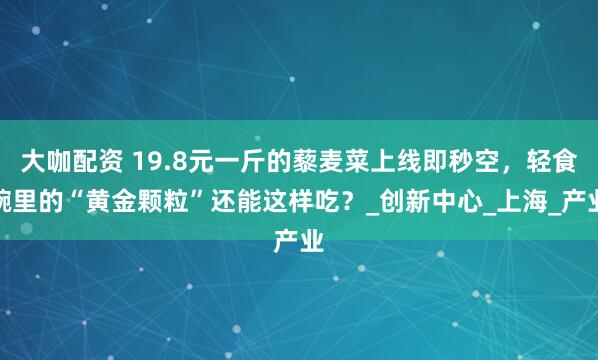 大咖配资 19.8元一斤的藜麦菜上线即秒空，轻食碗里的“黄金颗粒”还能这样吃？_创新中心_上海_产业