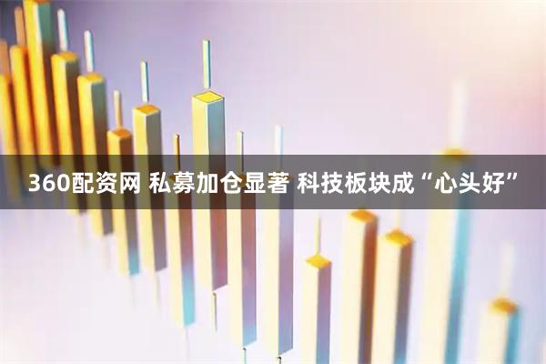 360配资网 私募加仓显著 科技板块成“心头好”