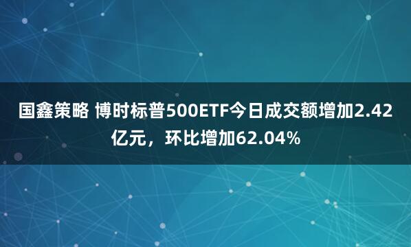 国鑫策略 博时标普500ETF今日成交额增加2.42亿元，环比增加62.04%