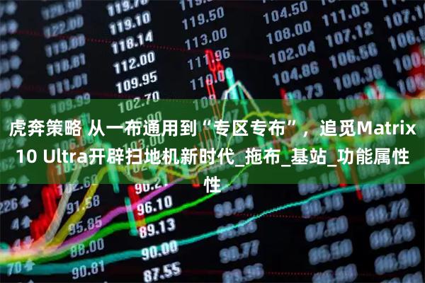 虎奔策略 从一布通用到“专区专布”，追觅Matrix10 Ultra开辟扫地机新时代_拖布_基站_功能属性