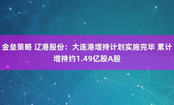 金垒策略 辽港股份：大连港增持计划实施完毕 累计增持约1.49亿股A股