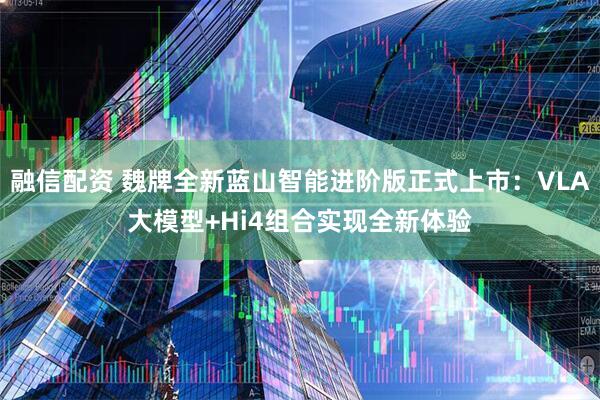融信配资 魏牌全新蓝山智能进阶版正式上市：VLA大模型+Hi4组合实现全新体验