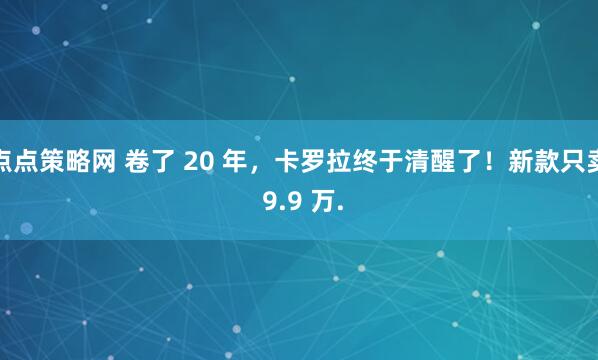 点点策略网 卷了 20 年，卡罗拉终于清醒了！新款只卖 9.9 万.