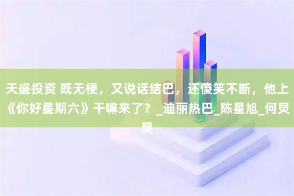 天盛投资 既无梗，又说话结巴，还傻笑不断，他上《你好星期六》干嘛来了？_迪丽热巴_陈星旭_何炅